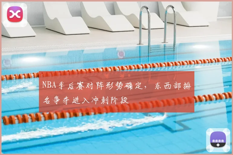 NBA季后赛对阵形势确定，东西部排名争夺进入冲刺阶段