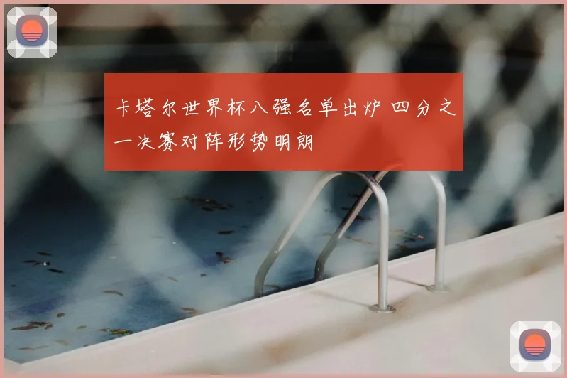 卡塔尔世界杯八强名单出炉 四分之一决赛对阵形势明朗