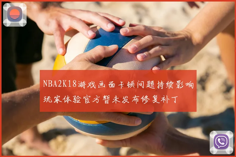 NBA2K18游戏画面卡顿问题持续影响玩家体验官方暂未发布修复补丁