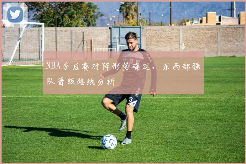 NBA季后赛对阵形势确定,东西部强队晋级路线分析