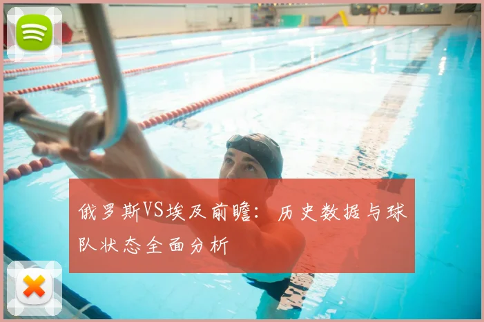 俄罗斯VS埃及前瞻:历史数据与球队状态全面分析