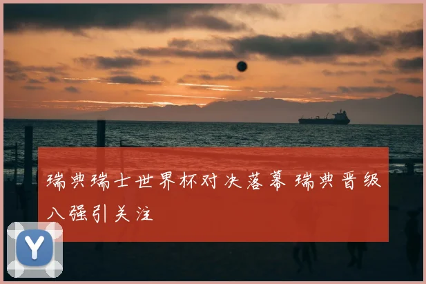 瑞典瑞士世界杯对决落幕 瑞典晋级八强引关注