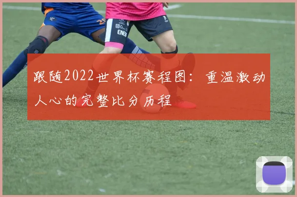 跟随2022世界杯赛程图：重温激动人心的完整比分历程