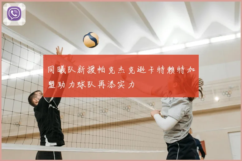 同曦队新援帕克杰克逊卡特赖特加盟助力球队再添实力