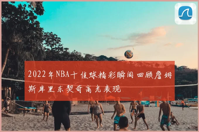 2022年NBA十佳球精彩瞬间回顾詹姆斯库里东契奇高光表现