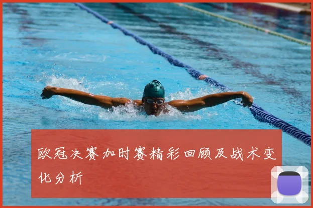 欧冠决赛加时赛精彩回顾及战术变化分析