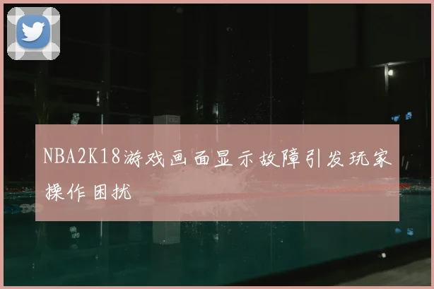 NBA2K18游戏画面显示故障引发玩家操作困扰