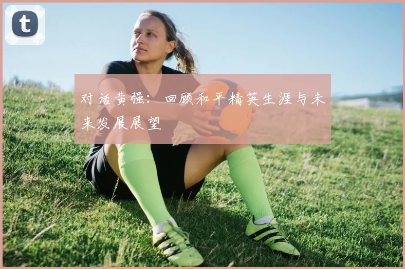 对话黄强:回顾和平精英生涯与未来发展展望