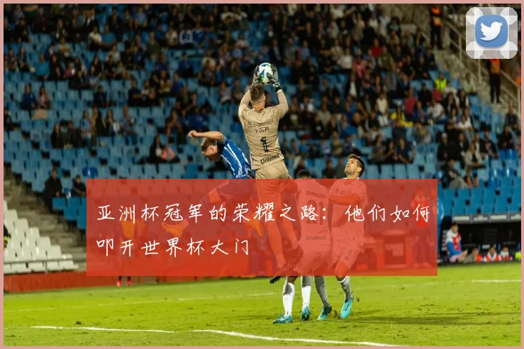 亚洲杯冠军的荣耀之路：他们如何叩开世界杯大门