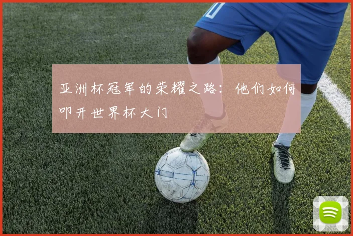 亚洲杯冠军的荣耀之路:他们如何叩开世界杯大门