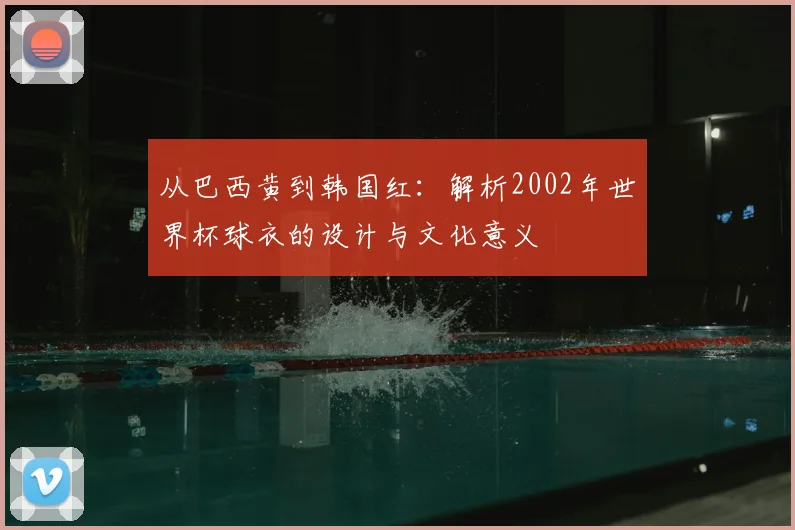 从巴西黄到韩国红:解析2002年世界杯球衣的设计与文化意义