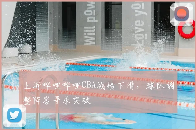 上海哔哩哔哩CBA战绩下滑,球队调整阵容寻求突破
