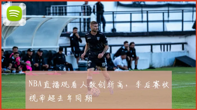 NBA直播观看人数创新高,季后赛收视率超去年同期