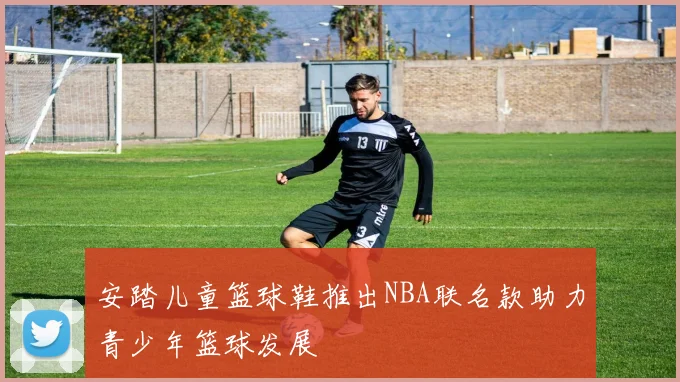 安踏儿童篮球鞋推出NBA联名款助力青少年篮球发展