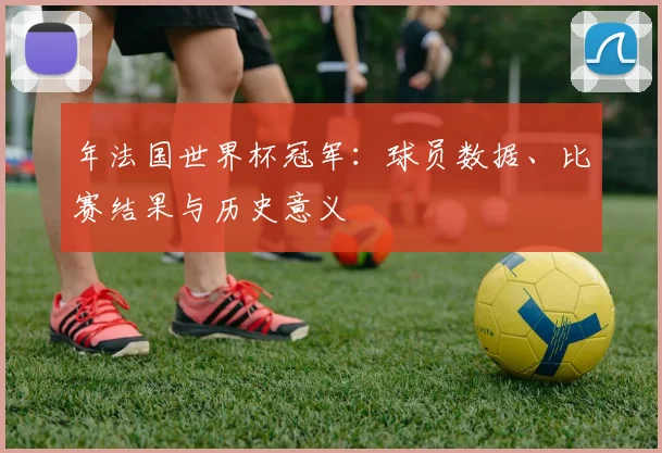 年法国世界杯冠军:球员数据、比赛结果与历史意义