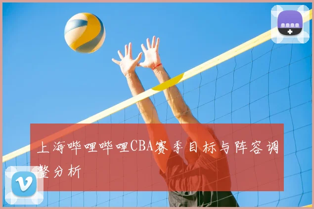 上海哔哩哔哩CBA赛季目标与阵容调整分析