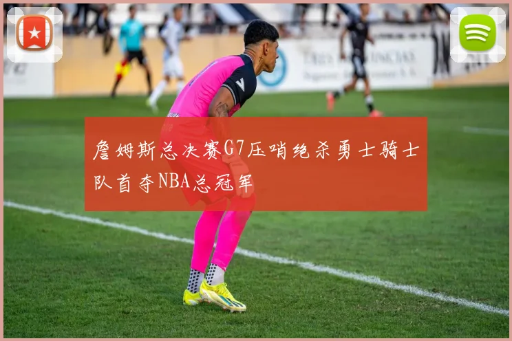 詹姆斯总决赛G7压哨绝杀勇士骑士队首夺NBA总冠军