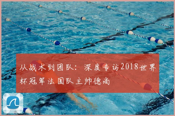 从战术到团队：深度专访2018世界杯冠军法国队主帅德尚