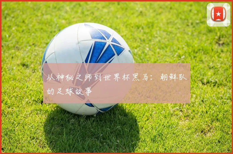 从神秘之师到世界杯黑马:朝鲜队的足球故事