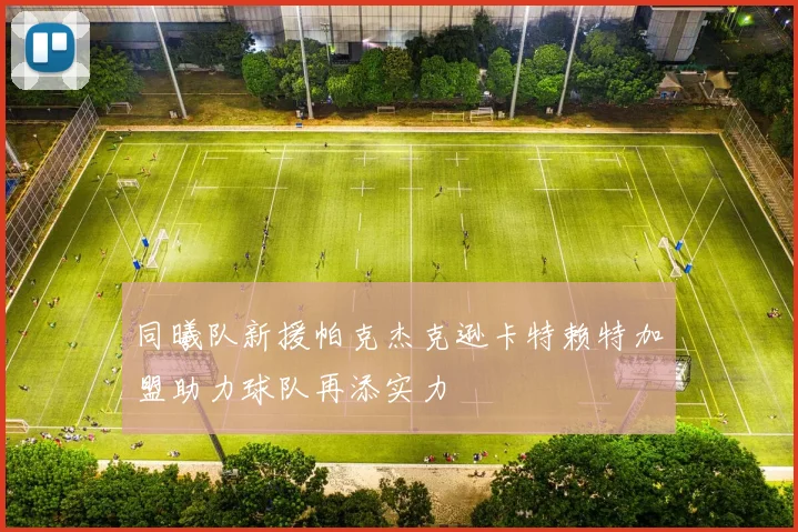同曦队新援帕克杰克逊卡特赖特加盟助力球队再添实力