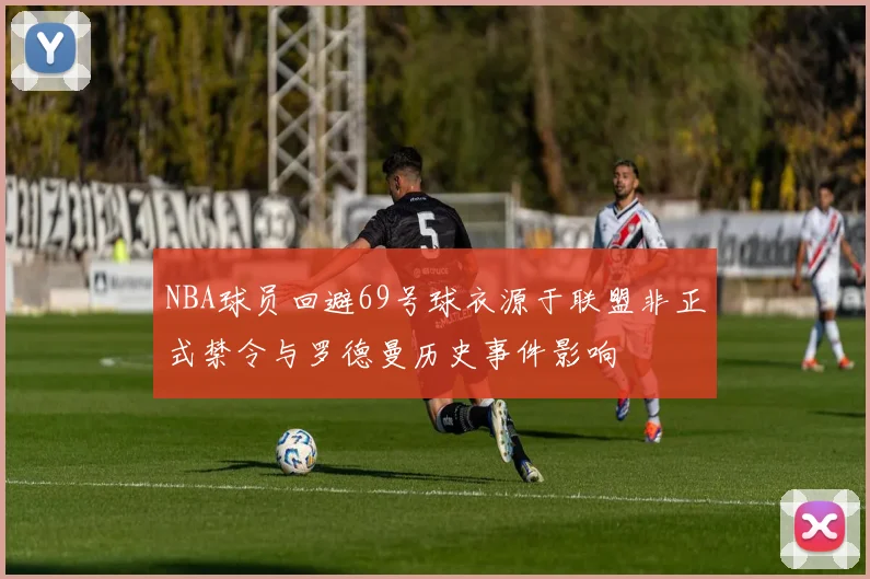 NBA球员回避69号球衣源于联盟非正式禁令与罗德曼历史事件影响