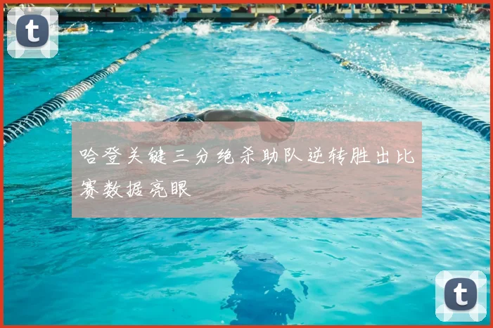 哈登关键三分绝杀助队逆转胜出比赛数据亮眼