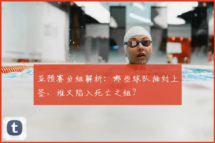 亚预赛分组解析：哪些球队抽到上签，谁又陷入死亡之组？