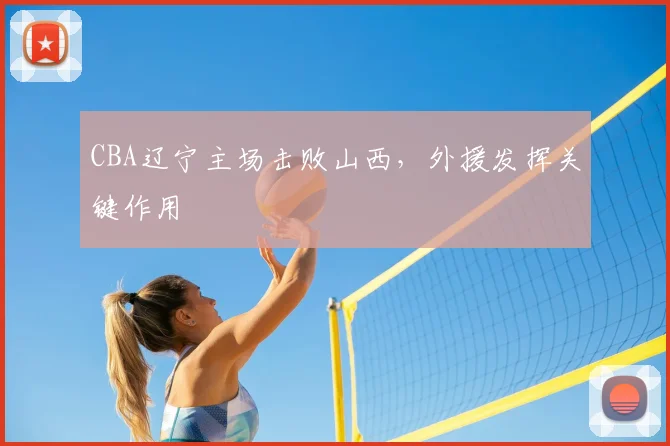 CBA辽宁主场击败山西,外援发挥关键作用