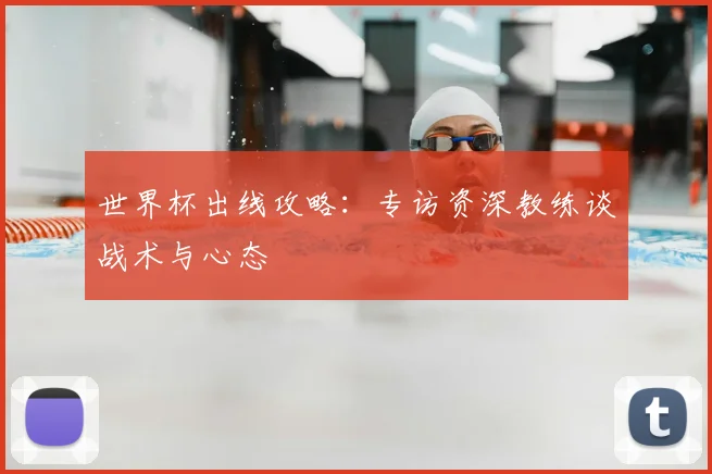 世界杯出线攻略:专访资深教练谈战术与心态