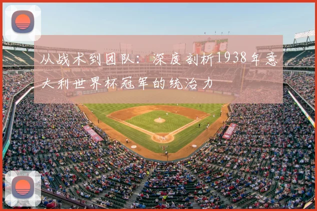 从战术到团队:深度剖析1938年意大利世界杯冠军的统治力