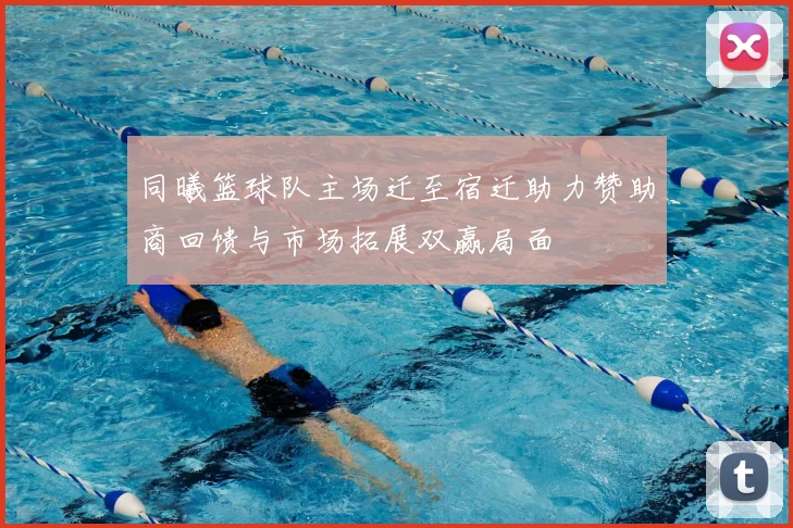 同曦篮球队主场迁至宿迁助力赞助商回馈与市场拓展双赢局面