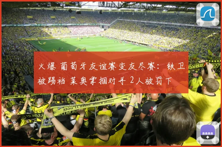 火爆 葡萄牙友谊赛变友尽赛：铁卫被踢裆 莱奥掌掴对手 2人被罚下