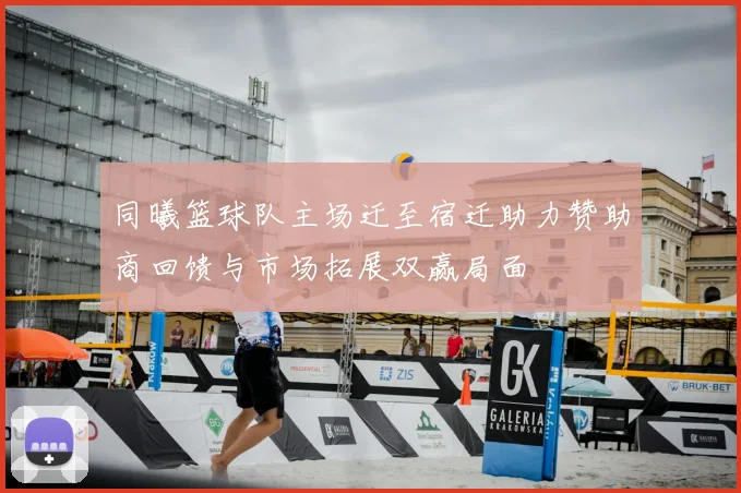 同曦篮球队主场迁至宿迁助力赞助商回馈与市场拓展双赢局面