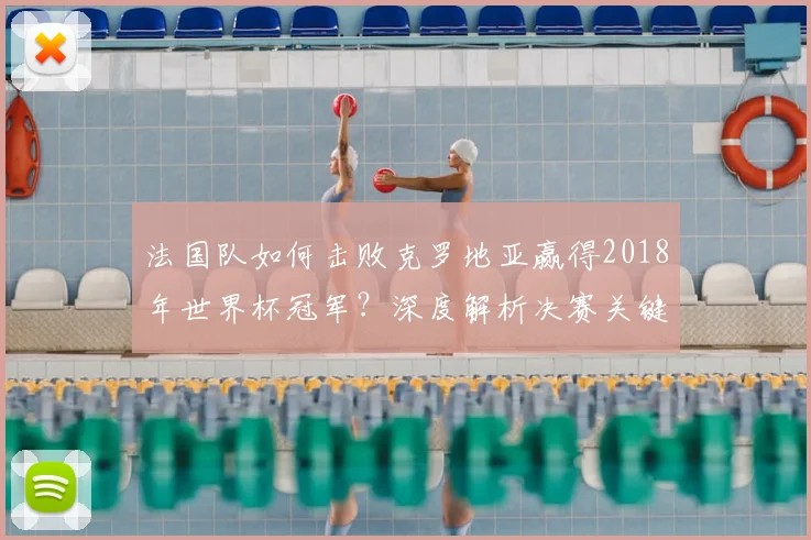 法国队如何击败克罗地亚赢得2018年世界杯冠军?深度解析决赛关键战术