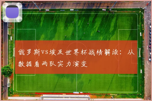 俄罗斯vs埃及世界杯战绩解读:从数据看两队实力演变