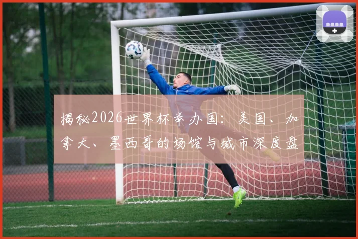 揭秘2026世界杯举办国:美国、加拿大、墨西哥的场馆与城市深度盘点