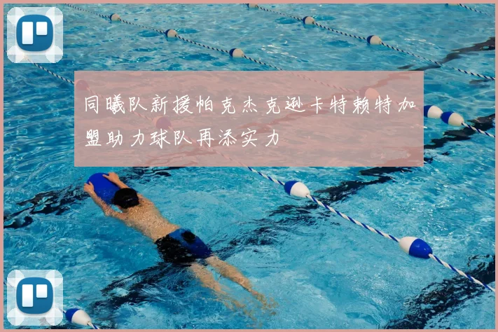 同曦队新援帕克杰克逊卡特赖特加盟助力球队再添实力