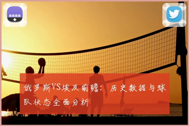 俄罗斯VS埃及前瞻:历史数据与球队状态全面分析