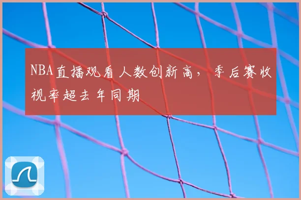 NBA直播观看人数创新高，季后赛收视率超去年同期