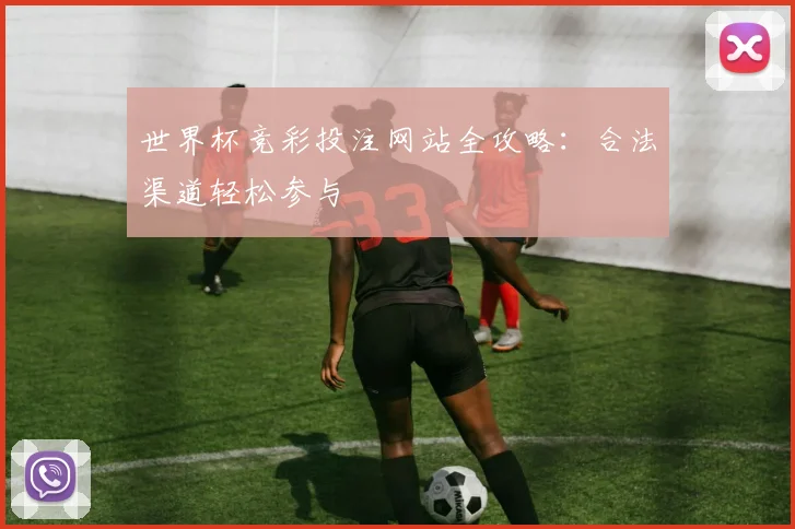 世界杯竞彩投注网站全攻略:合法渠道轻松参与