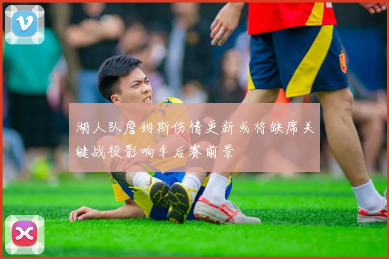 湖人队詹姆斯伤情更新或将缺席关键战役影响季后赛前景