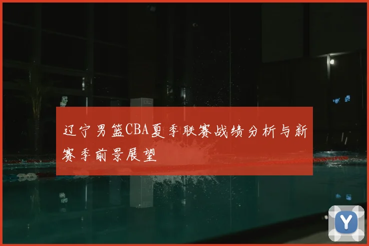 辽宁男篮CBA夏季联赛战绩分析与新赛季前景展望