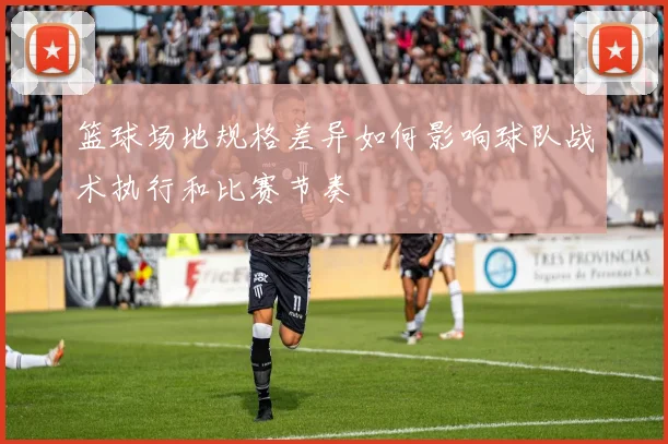 篮球场地规格差异如何影响球队战术执行和比赛节奏