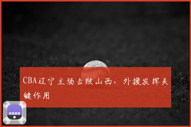 CBA辽宁主场击败山西,外援发挥关键作用