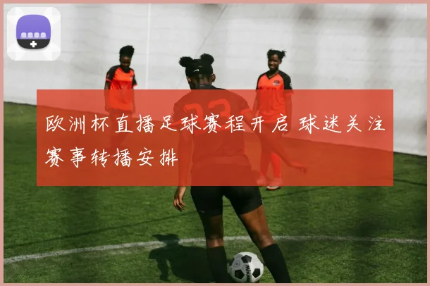 欧洲杯直播足球赛程开启 球迷关注赛事转播安排