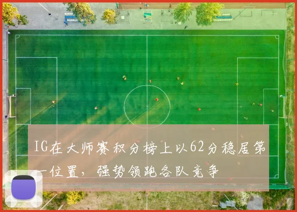 IG在大师赛积分榜上以62分稳居第一位置,强势领跑各队竞争
