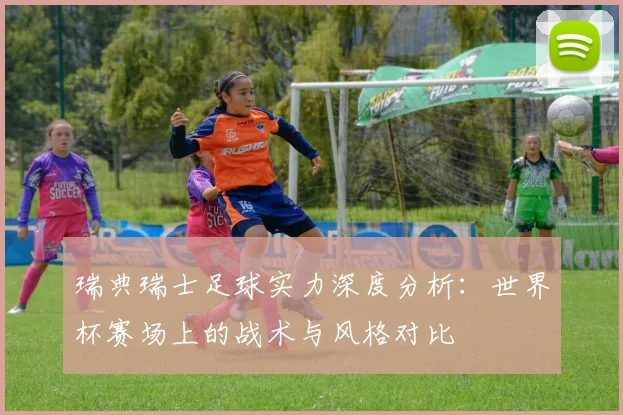 瑞典瑞士足球实力深度分析：世界杯赛场上的战术与风格对比