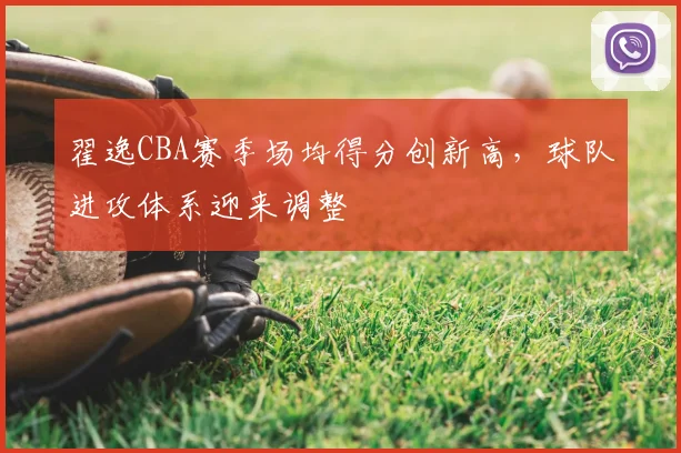 翟逸CBA赛季场均得分创新高,球队进攻体系迎来调整