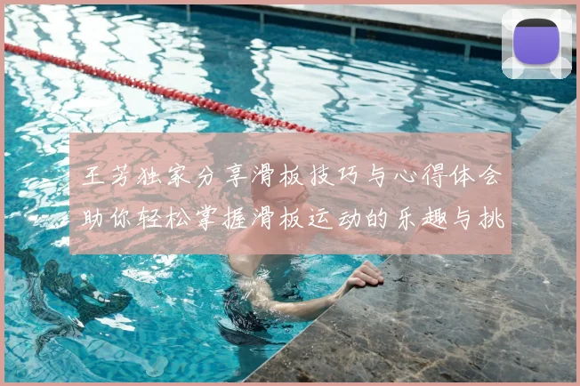 王芳独家分享滑板技巧与心得体会助你轻松掌握滑板运动的乐趣与挑战