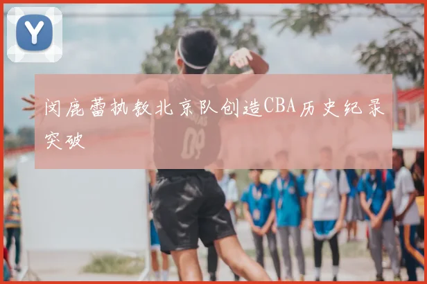 闵鹿蕾执教北京队创造CBA历史纪录突破
